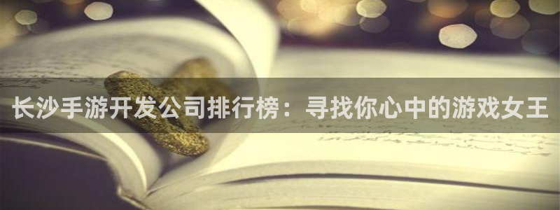 巅峰国际登陆：长沙手游开发公司排行榜：寻找你心中的游戏女王