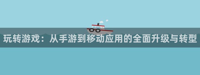 巅峰国际官网：玩转游戏：从手游到移动应用的全面升级与转型