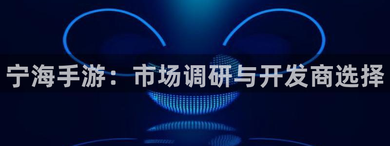 巅峰国际平台：宁海手游：市场调研与开发商选择