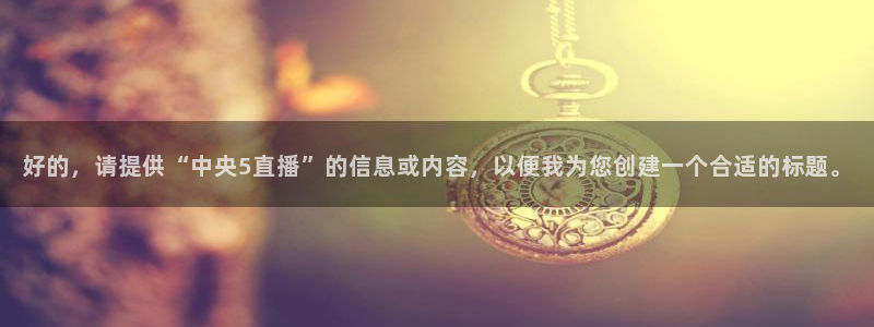 火凤斗球直播体育：好的，请提供“中央5直播”的信息或内容，以便我为您创建一个合适的标题。
