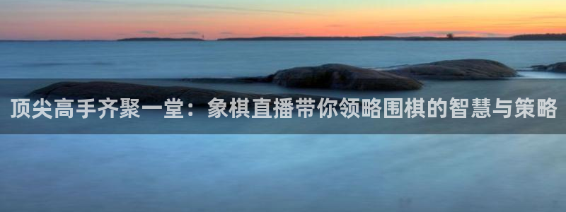 足球直播火凤直播：顶尖高手齐聚一堂：象棋直播带你领略围棋的智慧与策略