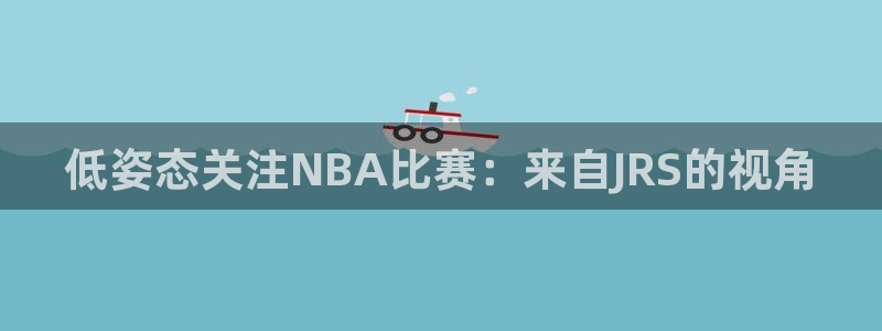 火凤体育直播在线：低姿态关注NBA比赛：来自JRS的视角